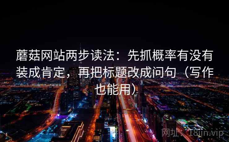 蘑菇网站两步读法:先抓概率有没有装成肯定,再把标题改成问句(写作也能用) 蘑菇网站两步读法:先抓概率有没有装成肯定,再把标题改成问句(写作也能用)