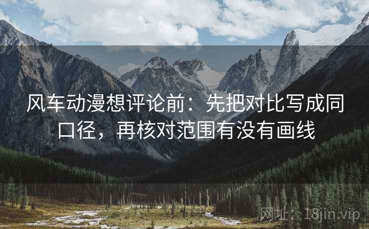 风车动漫想评论前:先把对比写成同口径,再核对范围有没有画线 风车动漫想评论前:先把对比写成同口径,再核对范围有没有画线
