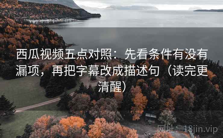 西瓜视频五点对照:先看条件有没有漏项,再把字幕改成描述句(读完更清醒) 西瓜视频五点对照:先看条件有没有漏项,再把字幕改成描述句(读完更清醒)