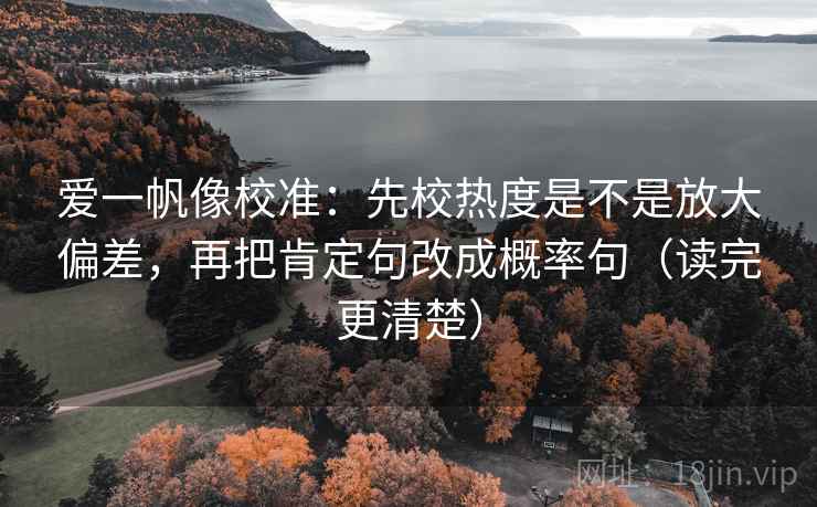 爱一帆像校准:先校热度是不是放大偏差,再把肯定句改成概率句(读完更清楚) 爱一帆像校准:先校热度是不是放大偏差,再把肯定句改成概率句(读完更清楚)