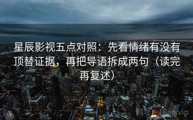 星辰影视五点对照:先看情绪有没有顶替证据,再把导语拆成两句(读完再复述) 星辰影视五点对照:先看情绪有没有顶替证据,再把导语拆成两句(读完再复述)