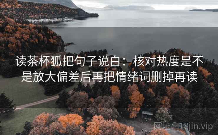 读茶杯狐把句子说白:核对热度是不是放大偏差后再把情绪词删掉再读 读茶杯狐把句子说白:核对热度是不是放大偏差后再把情绪词删掉再读