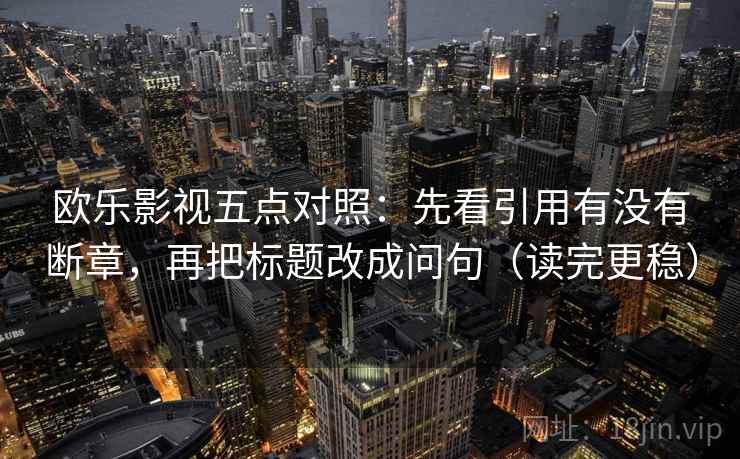 欧乐影视五点对照:先看引用有没有断章,再把标题改成问句(读完更稳) 欧乐影视五点对照:先看引用有没有断章,再把标题改成问句(读完更稳)
