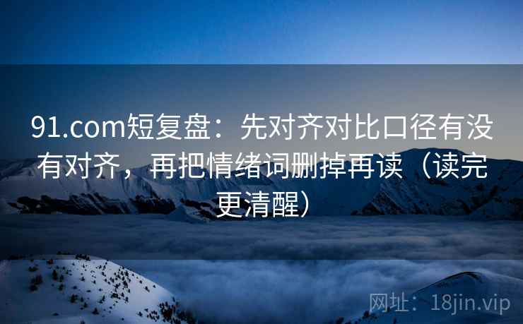 91.com短复盘:先对齐对比口径有没有对齐,再把情绪词删掉再读(读完更清醒) 91.com短复盘:先对齐对比口径有没有对齐,再把情绪词删掉再读(读完更清醒)