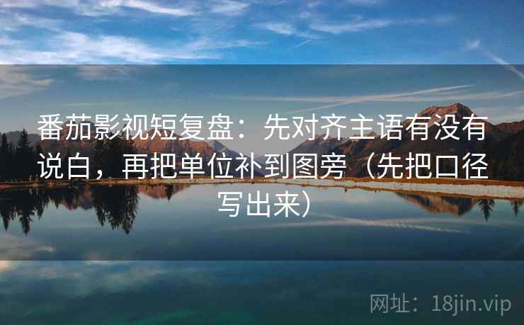 番茄影视短复盘:先对齐主语有没有说白,再把单位补到图旁(先把口径写出来) 番茄影视短复盘:先对齐主语有没有说白,再把单位补到图旁(先把口径写出来)