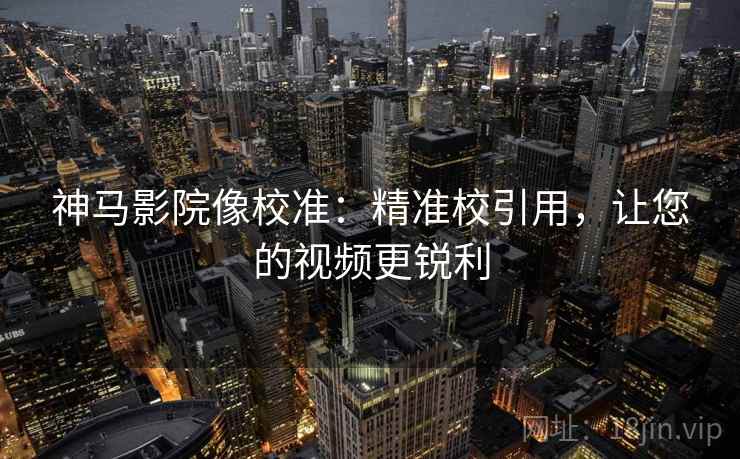 神马影院像校准：精准校引用，让您的视频更锐利