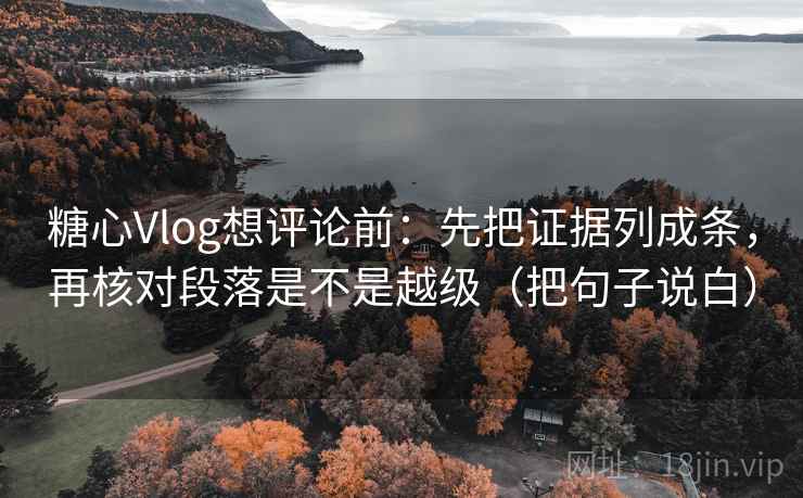 糖心Vlog想评论前:先把证据列成条,再核对段落是不是越级(把句子说白) 糖心Vlog想评论前:先把证据列成条,再核对段落是不是越级(把句子说白)