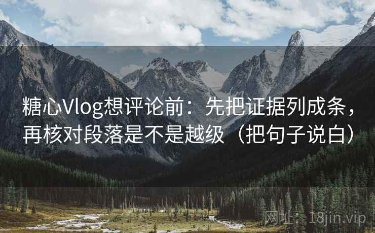糖心Vlog想评论前:先把证据列成条,再核对段落是不是越级(把句子说白) 糖心Vlog想评论前:先把证据列成条,再核对段落是不是越级(把句子说白)