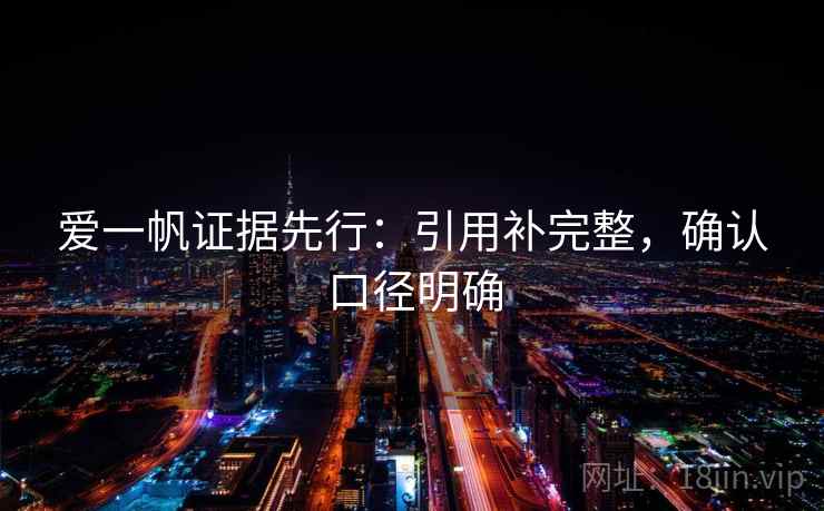 爱一帆证据先行:引用补完整,确认口径明确 爱一帆证据先行:引用补完整,确认口径明确
