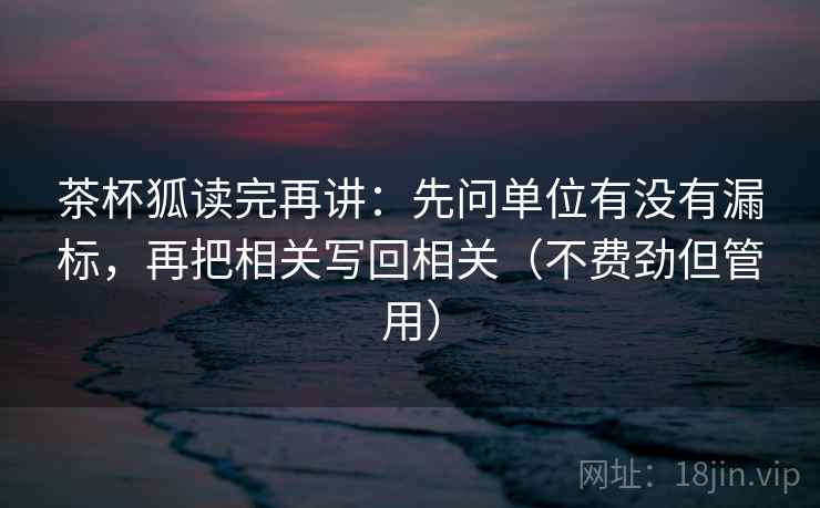茶杯狐读完再讲：先问单位有没有漏标，再把相关写回相关（不费劲但管用）