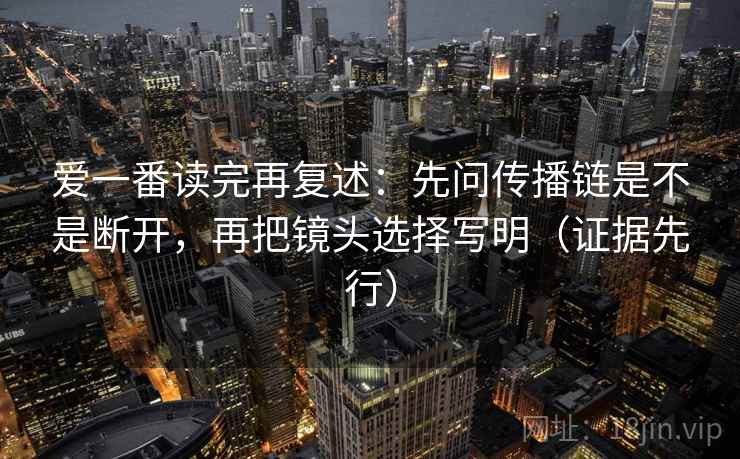 爱一番读完再复述：先问传播链是不是断开，再把镜头选择写明（证据先行）