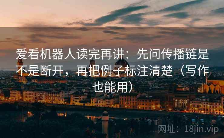 爱看机器人读完再讲：先问传播链是不是断开，再把例子标注清楚（写作也能用）