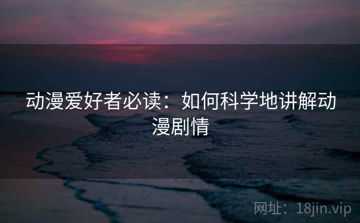 动漫爱好者必读：如何科学地讲解动漫剧情