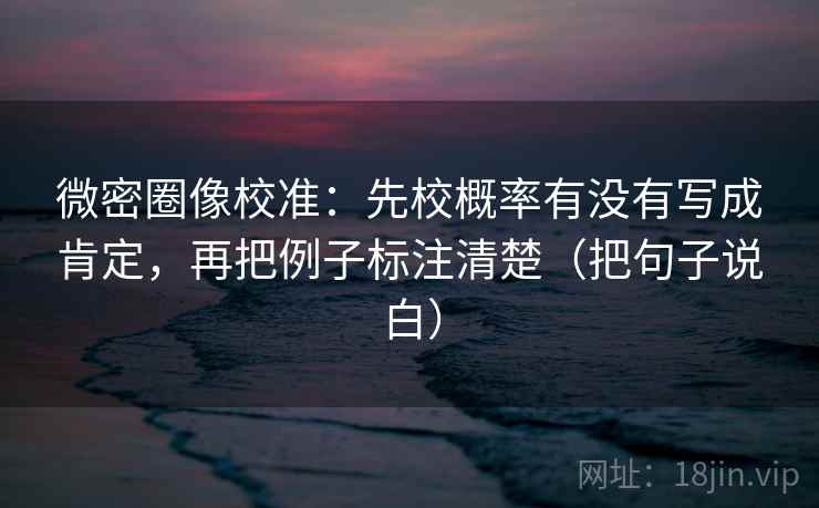 微密圈像校准:先校概率有没有写成肯定,再把例子标注清楚(把句子说白) 微密圈像校准:先校概率有没有写成肯定,再把例子标注清楚(把句子说白)