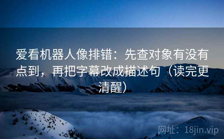 爱看机器人像排错:先查对象有没有点到,再把字幕改成描述句(读完更清醒) 爱看机器人像排错:先查对象有没有点到,再把字幕改成描述句(读完更清醒)