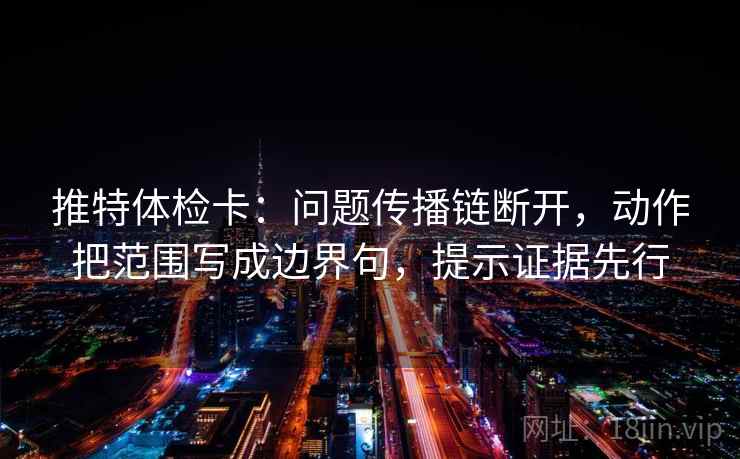 推特体检卡：问题传播链断开，动作把范围写成边界句，提示证据先行