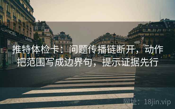 推特体检卡：问题传播链断开，动作把范围写成边界句，提示证据先行