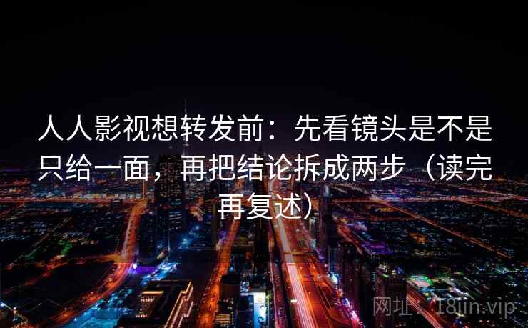 人人影视想转发前：先看镜头是不是只给一面，再把结论拆成两步（读完再复述）