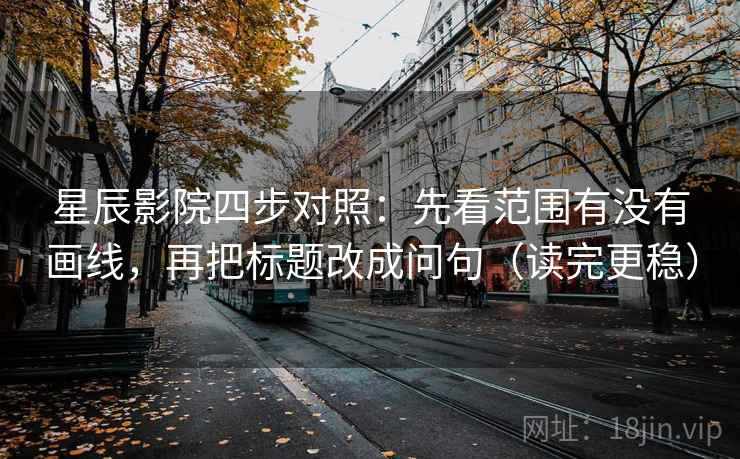 星辰影院四步对照：先看范围有没有画线，再把标题改成问句（读完更稳）