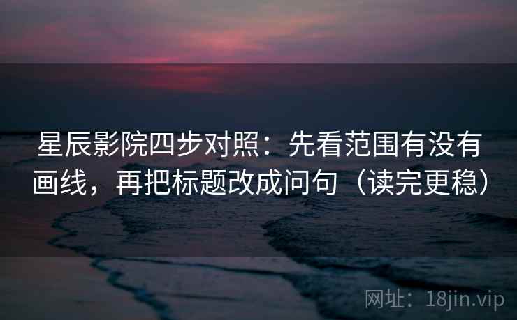 星辰影院四步对照：先看范围有没有画线，再把标题改成问句（读完更稳）