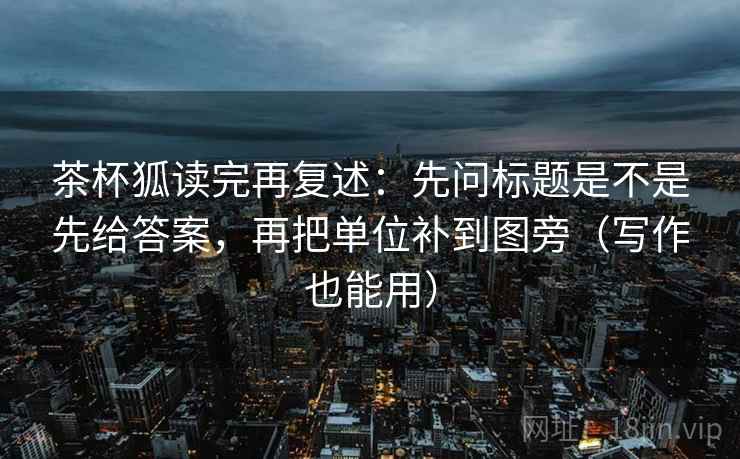 茶杯狐读完再复述:先问标题是不是先给答案,再把单位补到图旁(写作也能用) 茶杯狐读完再复述:先问标题是不是先给答案,再把单位补到图旁(写作也能用)