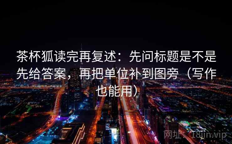 茶杯狐读完再复述:先问标题是不是先给答案,再把单位补到图旁(写作也能用) 茶杯狐读完再复述:先问标题是不是先给答案,再把单位补到图旁(写作也能用)