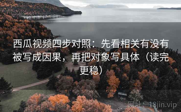 西瓜视频四步对照:先看相关有没有被写成因果,再把对象写具体(读完更稳) 西瓜视频四步对照:先看相关有没有被写成因果,再把对象写具体(读完更稳)