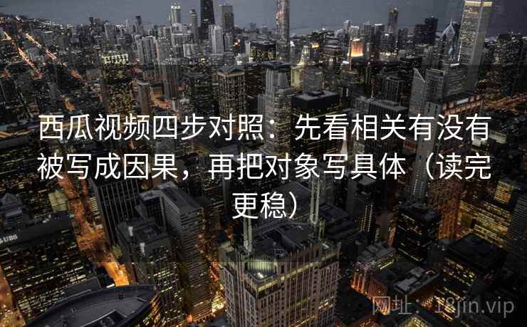 西瓜视频四步对照:先看相关有没有被写成因果,再把对象写具体(读完更稳) 西瓜视频四步对照:先看相关有没有被写成因果,再把对象写具体(读完更稳)