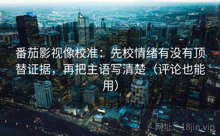 番茄影视像校准：先校情绪有没有顶替证据，再把主语写清楚（评论也能用）