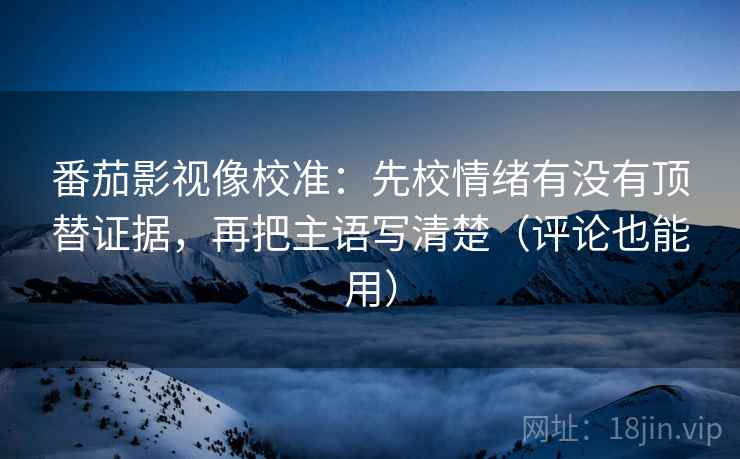 番茄影视像校准：先校情绪有没有顶替证据，再把主语写清楚（评论也能用）