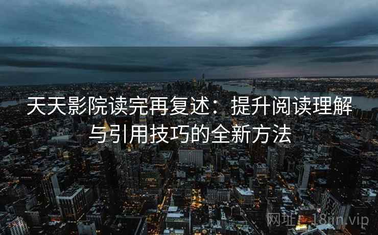 天天影院读完再复述：提升阅读理解与引用技巧的全新方法