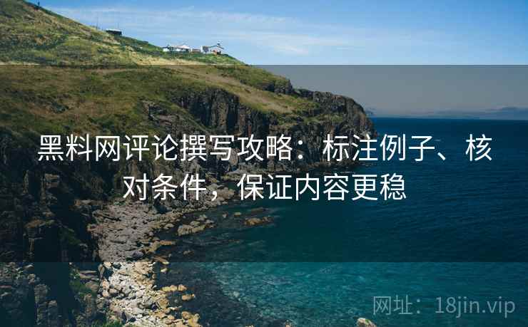 黑料网评论撰写攻略：标注例子、核对条件，保证内容更稳