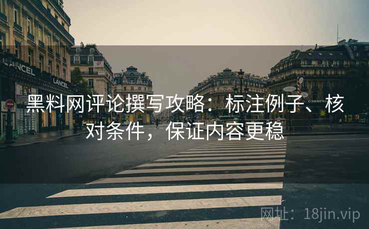 黑料网评论撰写攻略：标注例子、核对条件，保证内容更稳