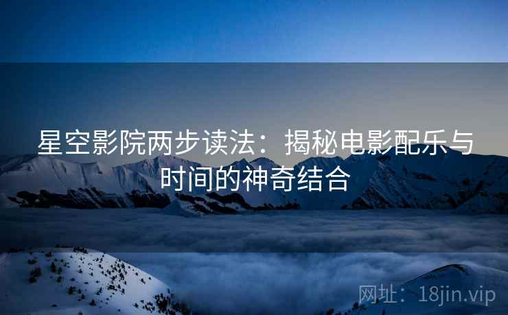 星空影院两步读法:揭秘电影配乐与时间的神奇结合 星空影院两步读法:揭秘电影配乐与时间的神奇结合