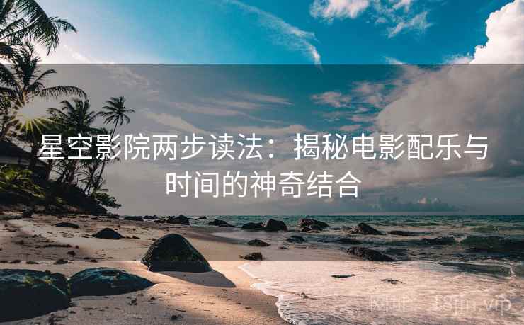 星空影院两步读法:揭秘电影配乐与时间的神奇结合 星空影院两步读法:揭秘电影配乐与时间的神奇结合