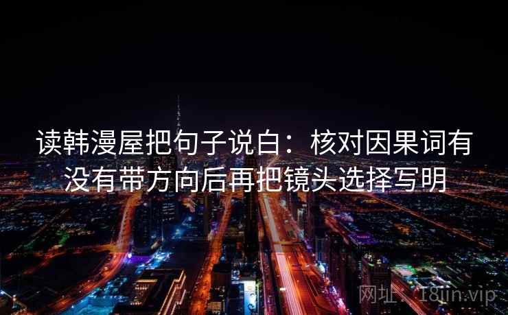 读韩漫屋把句子说白：核对因果词有没有带方向后再把镜头选择写明