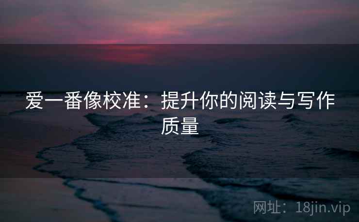 爱一番像校准:提升你的阅读与写作质量 爱一番像校准:提升你的阅读与写作质量