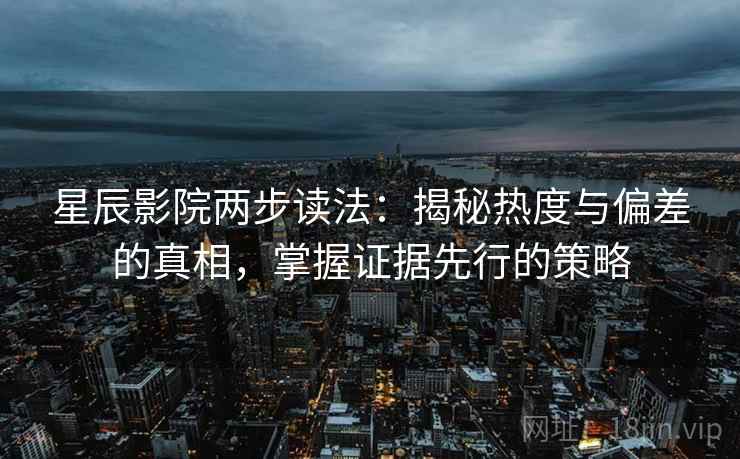 星辰影院两步读法：揭秘热度与偏差的真相，掌握证据先行的策略