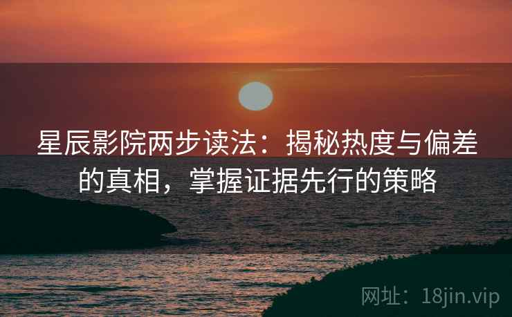 星辰影院两步读法：揭秘热度与偏差的真相，掌握证据先行的策略