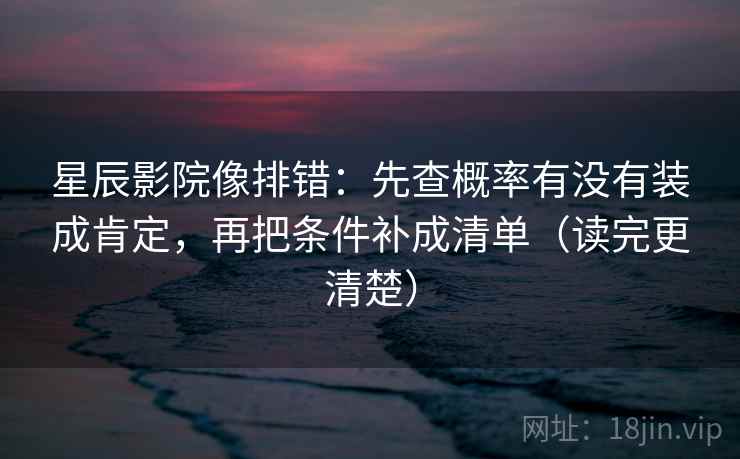 星辰影院像排错：先查概率有没有装成肯定，再把条件补成清单（读完更清楚）