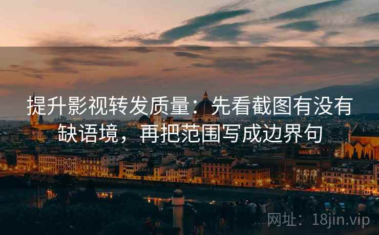 提升影视转发质量:先看截图有没有缺语境,再把范围写成边界句 提升影视转发质量:先看截图有没有缺语境,再把范围写成边界句
