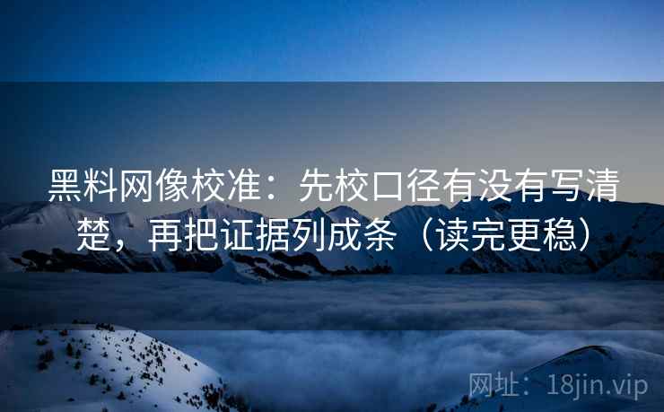 黑料网像校准:先校口径有没有写清楚,再把证据列成条(读完更稳) 黑料网像校准:先校口径有没有写清楚,再把证据列成条(读完更稳)
