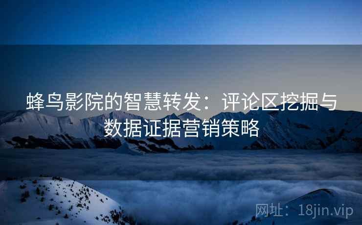 蜂鸟影院的智慧转发：评论区挖掘与数据证据营销策略