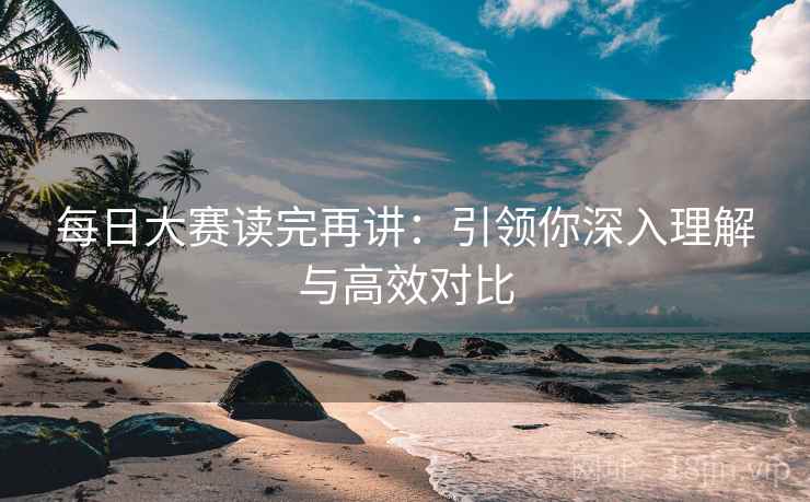 每日大赛读完再讲：引领你深入理解与高效对比
