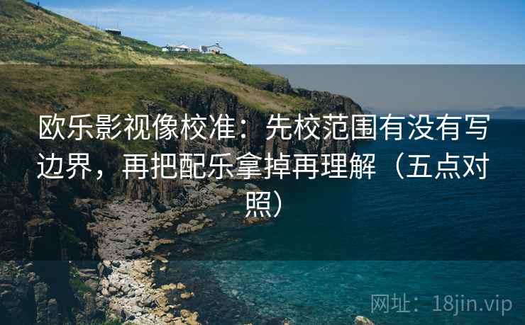 欧乐影视像校准:先校范围有没有写边界,再把配乐拿掉再理解(五点对照) 欧乐影视像校准:先校范围有没有写边界,再把配乐拿掉再理解(五点对照)
