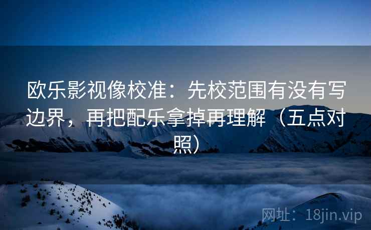 欧乐影视像校准:先校范围有没有写边界,再把配乐拿掉再理解(五点对照) 欧乐影视像校准:先校范围有没有写边界,再把配乐拿掉再理解(五点对照)