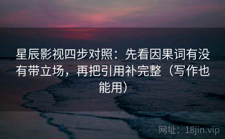 星辰影视四步对照：先看因果词有没有带立场，再把引用补完整（写作也能用）