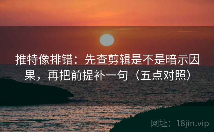 推特像排错：先查剪辑是不是暗示因果，再把前提补一句（五点对照）