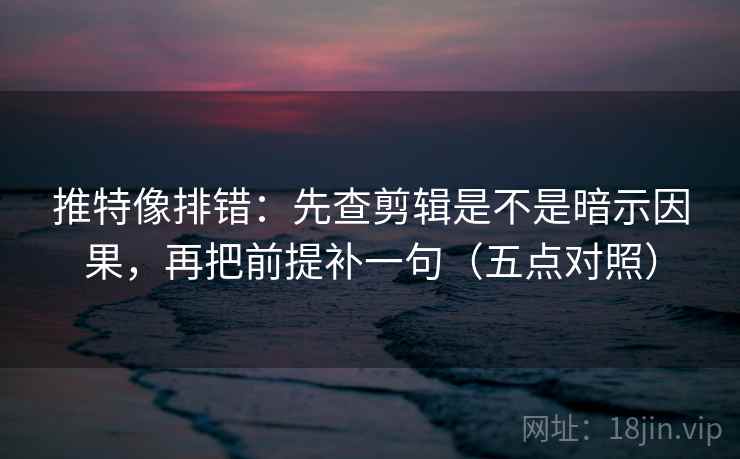 推特像排错：先查剪辑是不是暗示因果，再把前提补一句（五点对照）