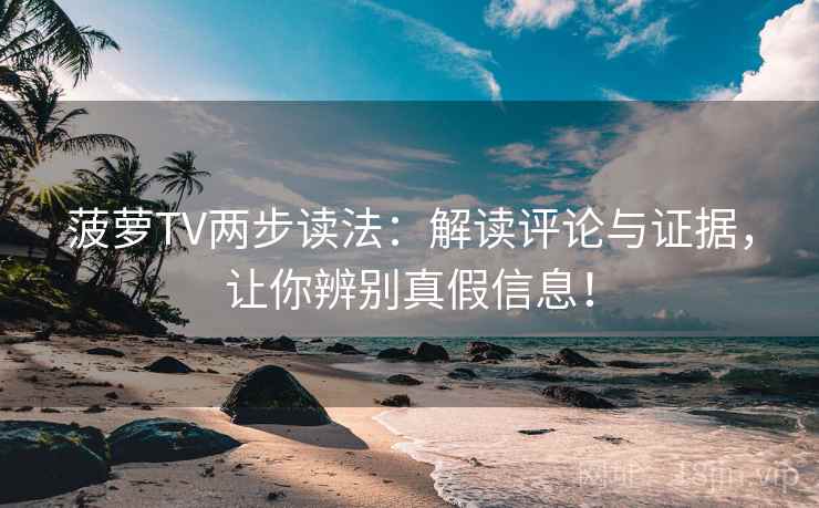 菠萝TV两步读法：解读评论与证据，让你辨别真假信息！
